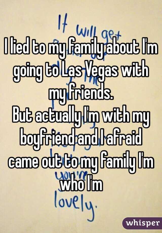 I lied to my family about I'm going to Las Vegas with my friends.
But actually I'm with my boyfriend and I afraid came out to my family I'm who I'm 