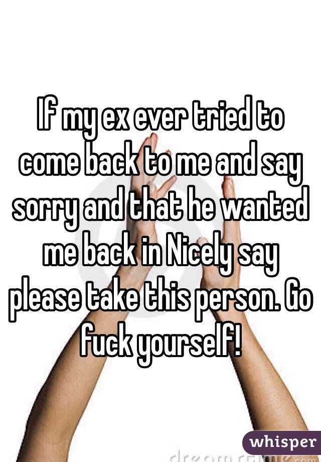 If my ex ever tried to come back to me and say sorry and that he wanted me back in Nicely say please take this person. Go fuck yourself!  