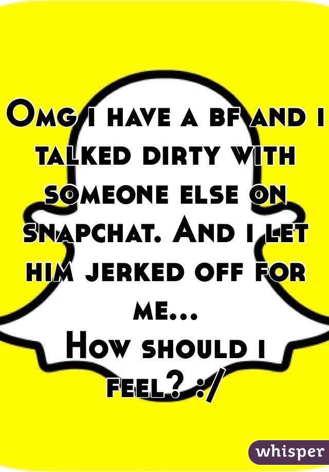 Omg i have a bf and i talked dirty with someone else on snapchat. And i let him jerked off for me...
How should i feel? :/