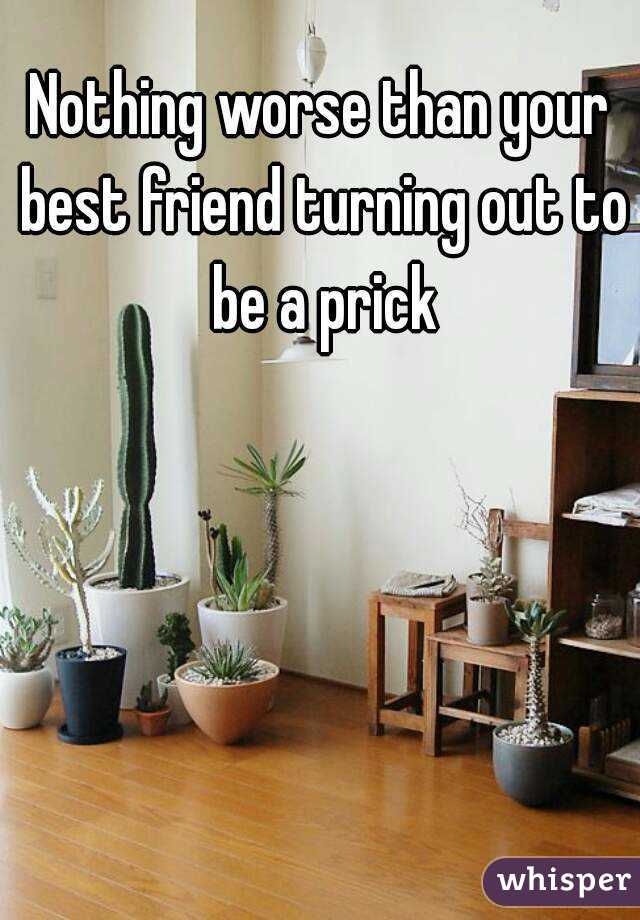 Nothing worse than your best friend turning out to be a prick