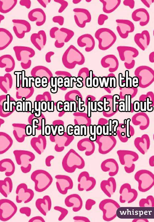 Three years down the drain,you can't just fall out of love can you!? :'(