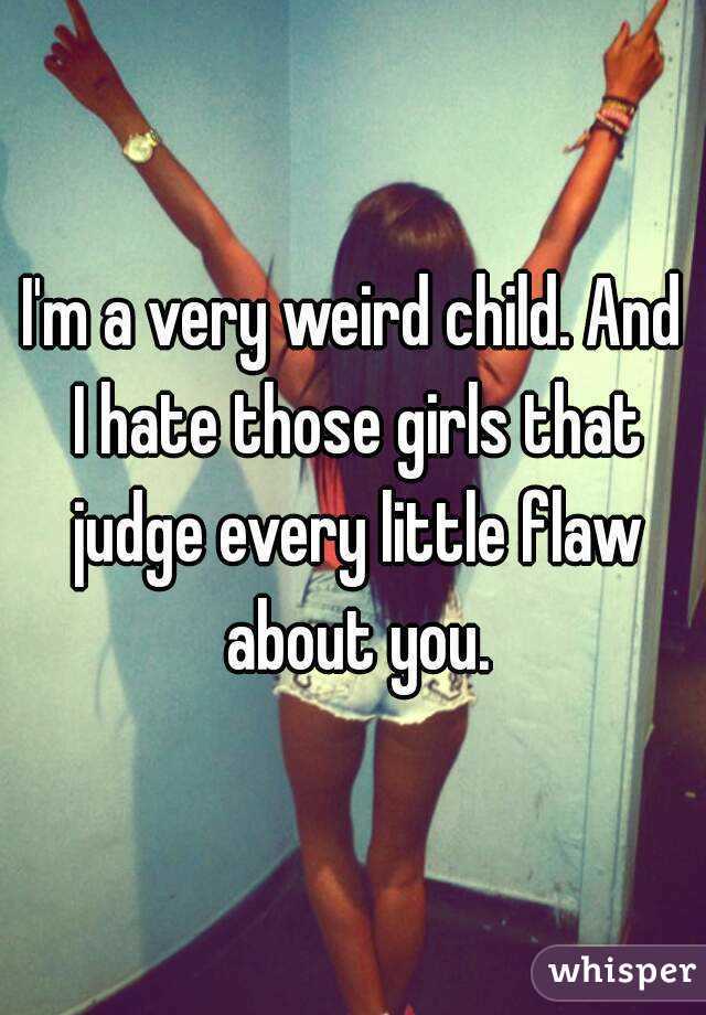 I'm a very weird child. And I hate those girls that judge every little flaw about you.