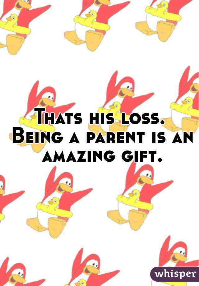 Thats his loss. Being a parent is an amazing gift.