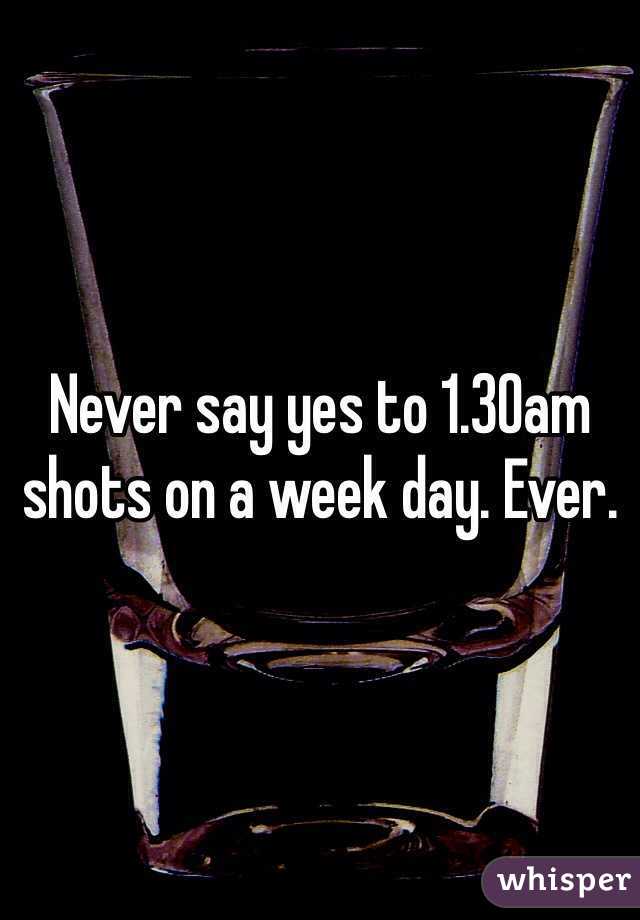 Never say yes to 1.30am shots on a week day. Ever.