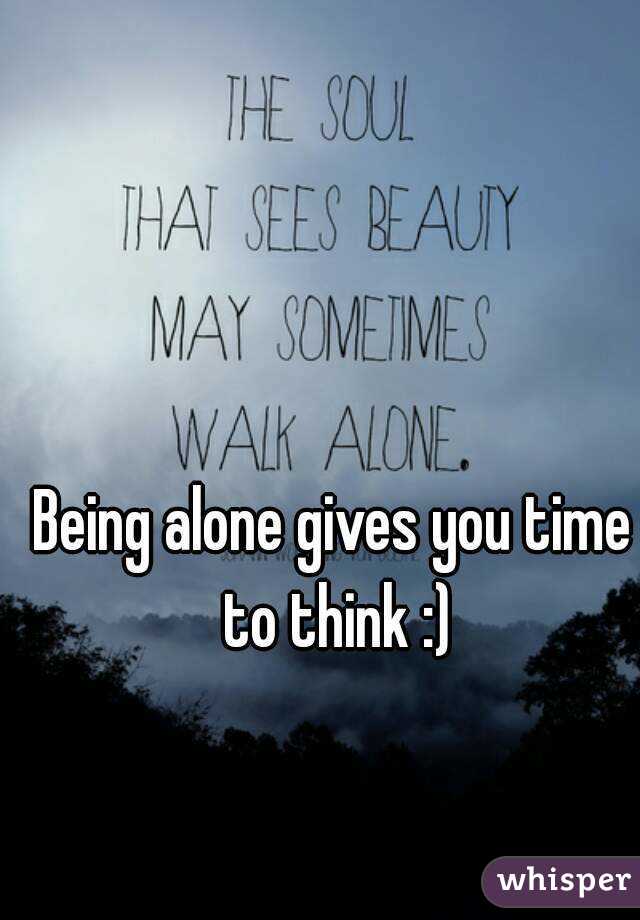 Being alone gives you time to think :)