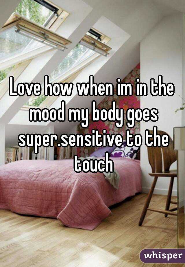 Love how when im in the mood my body goes super.sensitive to the touch