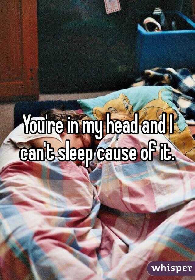 You're in my head and I can't sleep cause of it. 