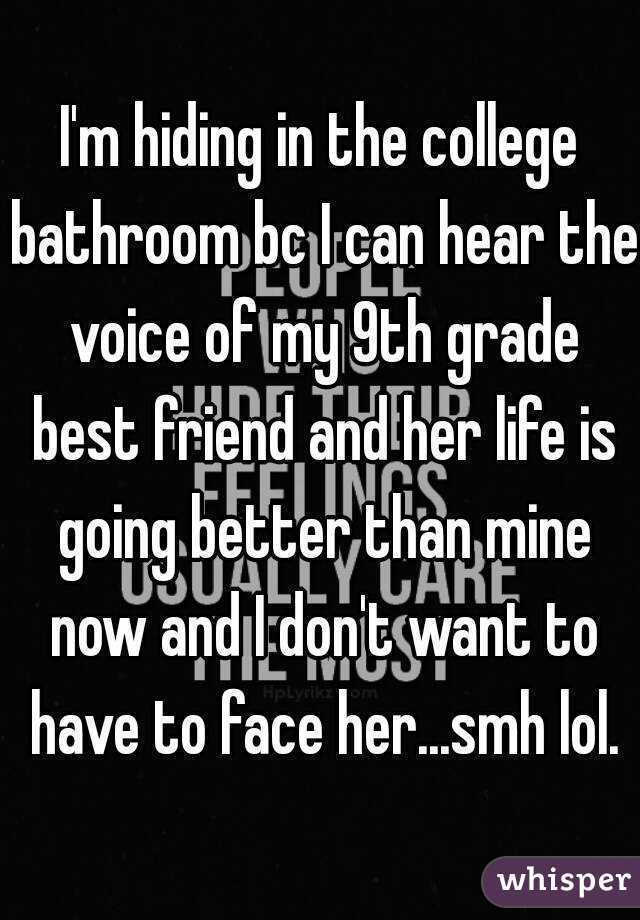 I'm hiding in the college bathroom bc I can hear the voice of my 9th grade best friend and her life is going better than mine now and I don't want to have to face her...smh lol.