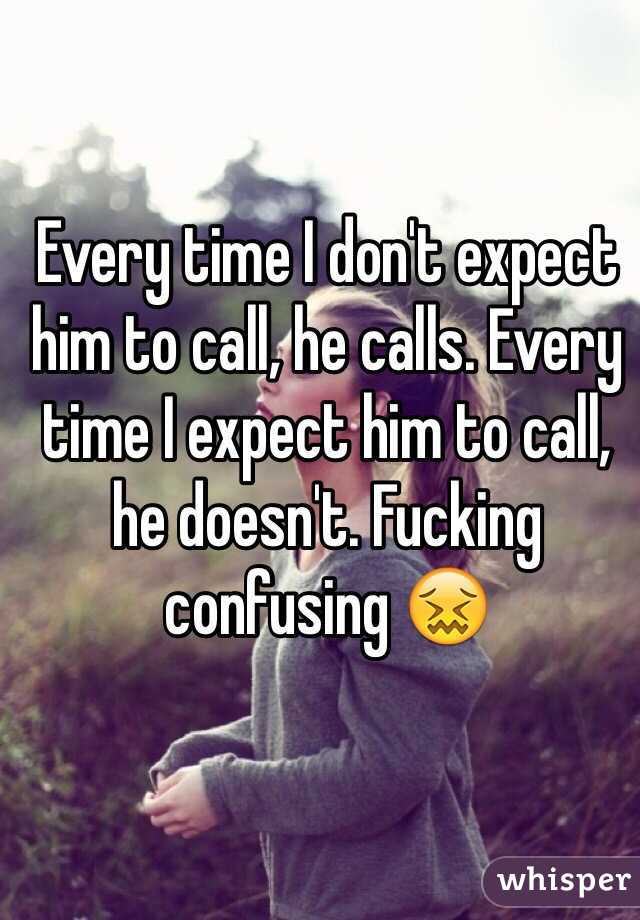 Every time I don't expect him to call, he calls. Every time I expect him to call, he doesn't. Fucking confusing 😖