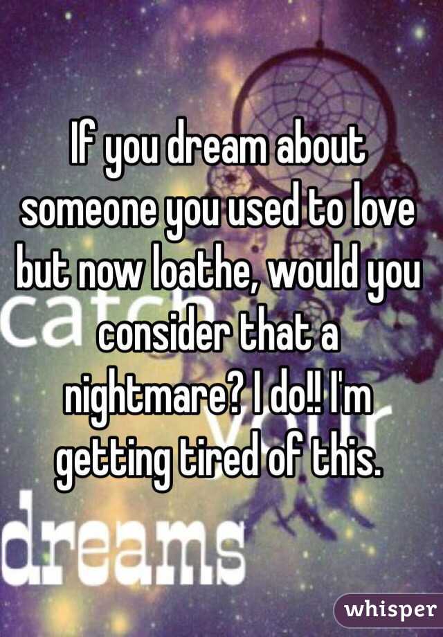 If you dream about someone you used to love but now loathe, would you consider that a nightmare? I do!! I'm getting tired of this. 