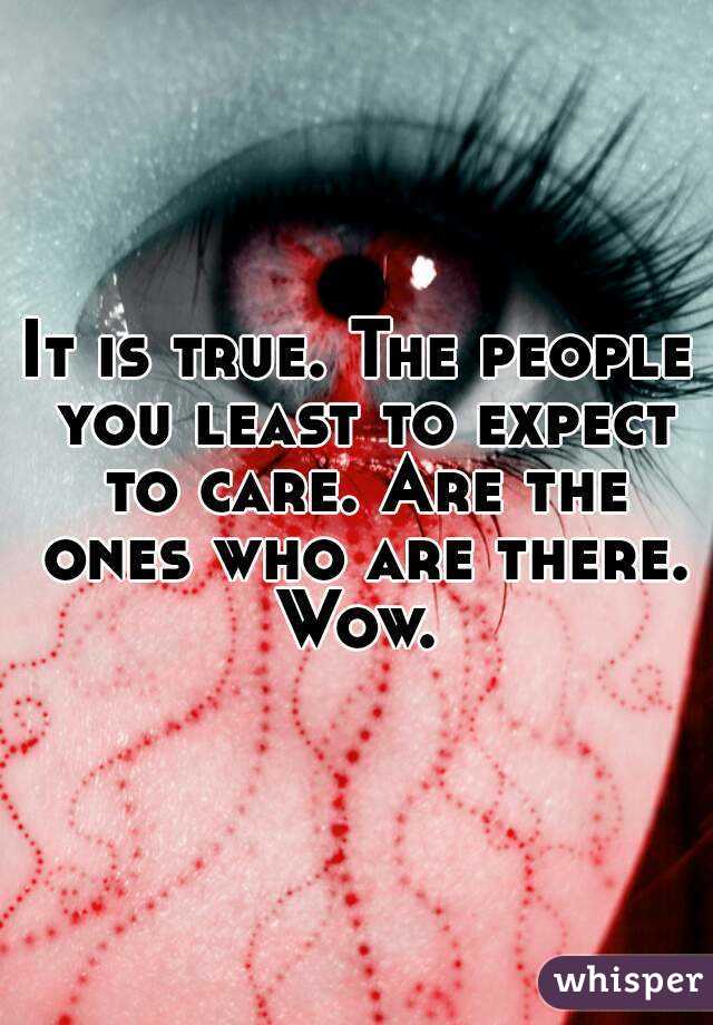 It is true. The people you least to expect to care. Are the ones who are there. Wow. 
