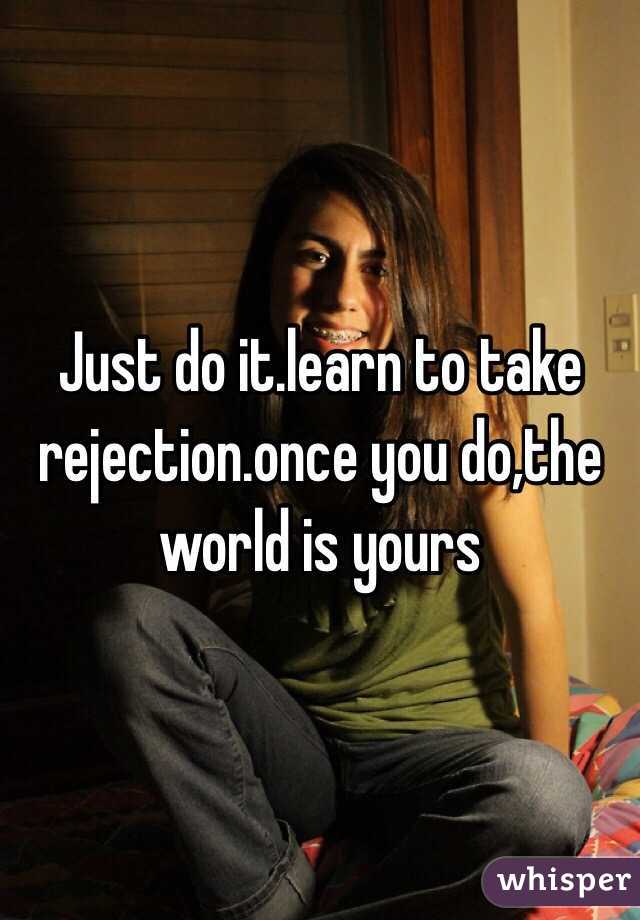 Just do it.learn to take rejection.once you do,the world is yours