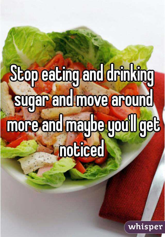 Stop eating and drinking sugar and move around more and maybe you'll get noticed 
