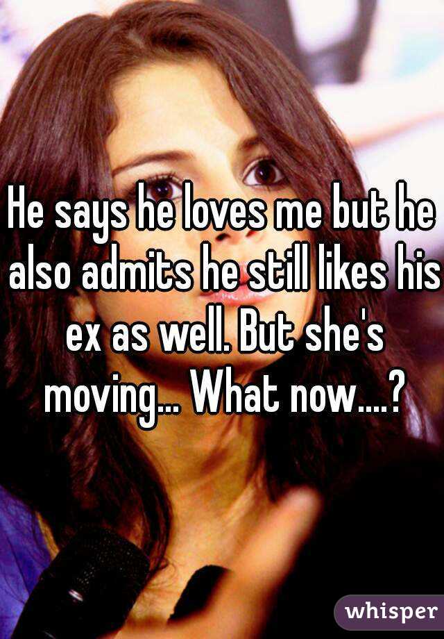 He says he loves me but he also admits he still likes his ex as well. But she's moving... What now....?