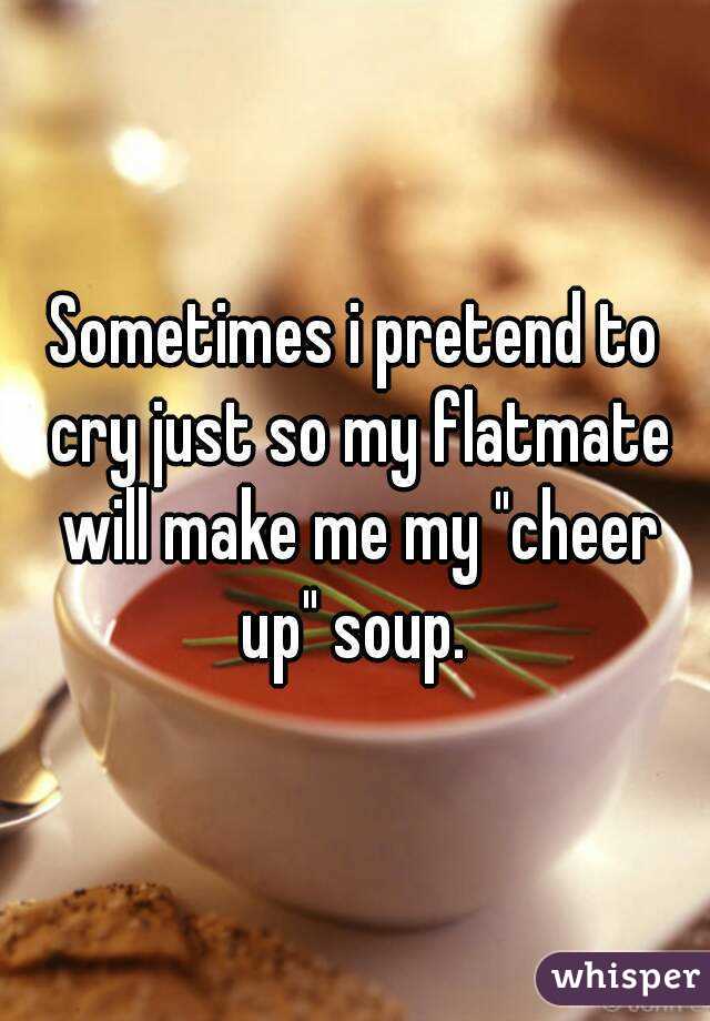 Sometimes i pretend to cry just so my flatmate will make me my "cheer up" soup. 