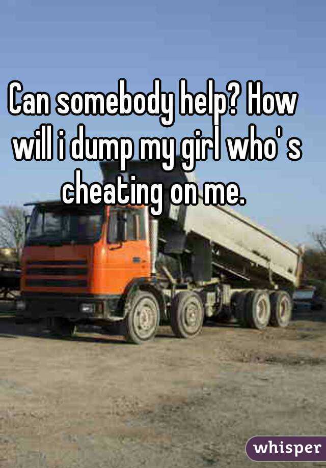 Can somebody help? How will i dump my girl who' s cheating on me. 