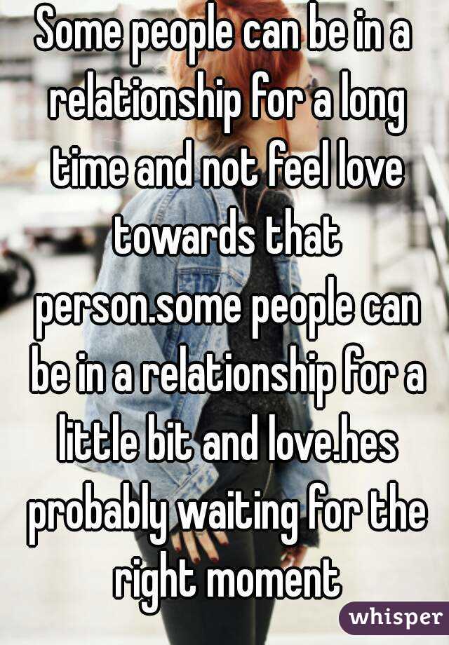 Some people can be in a relationship for a long time and not feel love towards that person.some people can be in a relationship for a little bit and love.hes probably waiting for the right moment