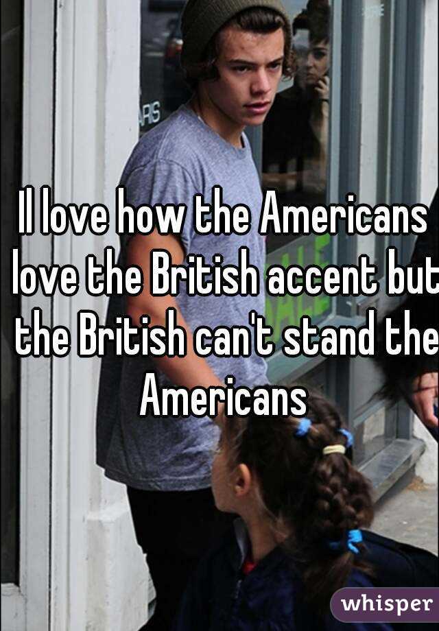 Il love how the Americans love the British accent but the British can't stand the Americans 