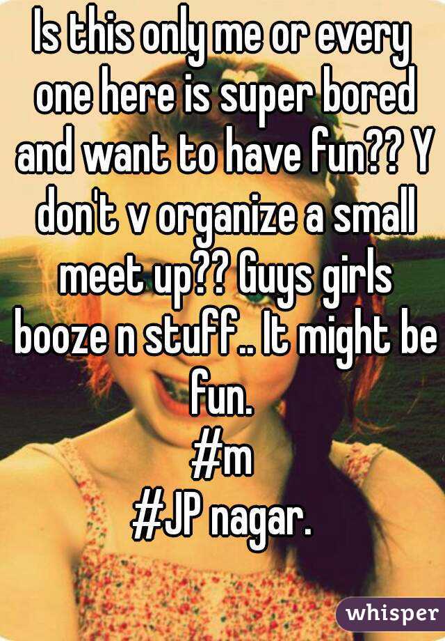 Is this only me or every one here is super bored and want to have fun?? Y don't v organize a small meet up?? Guys girls booze n stuff.. It might be fun. 
#m
#JP nagar.