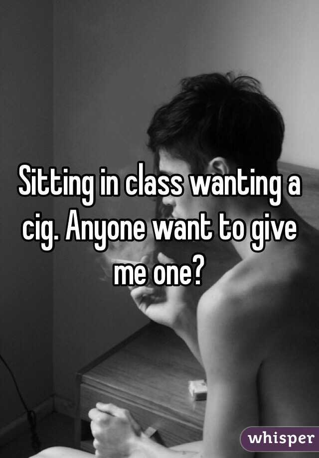 Sitting in class wanting a cig. Anyone want to give me one?