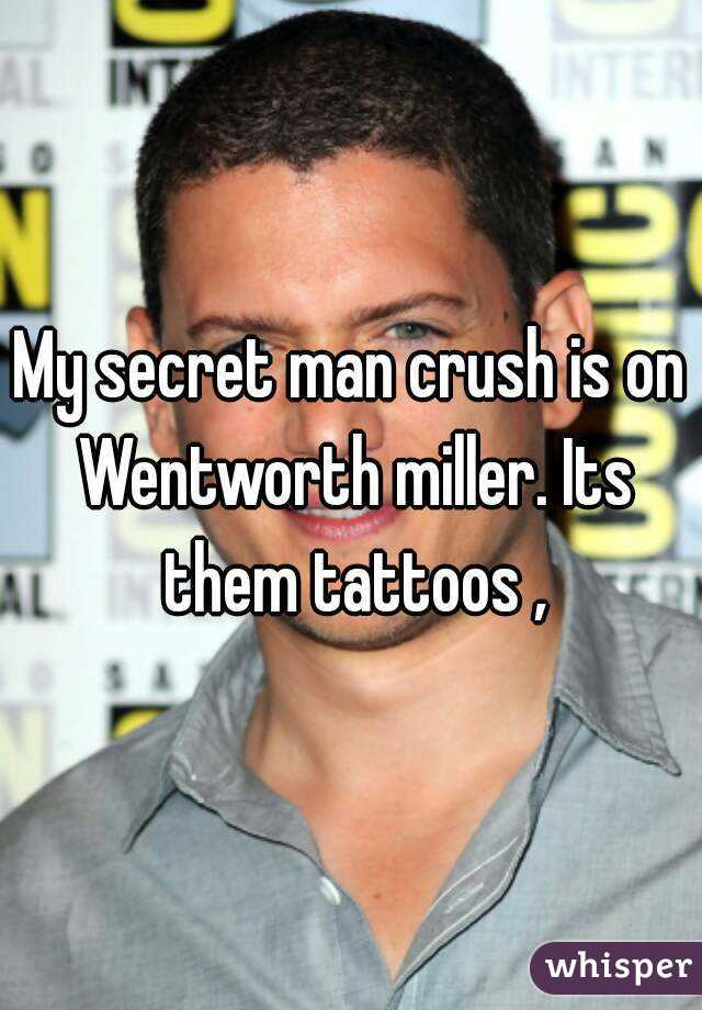 My secret man crush is on Wentworth miller. Its them tattoos ,