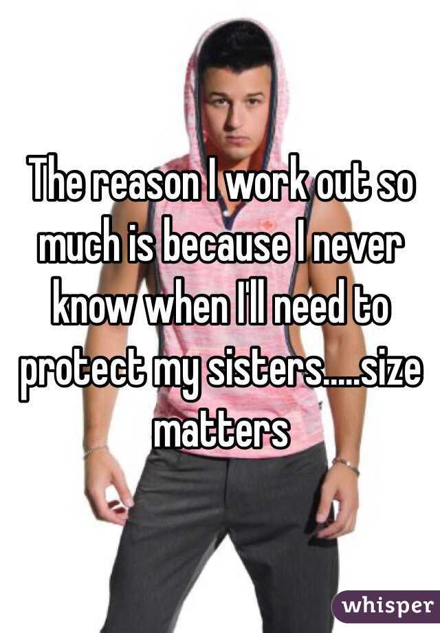 The reason I work out so much is because I never know when I'll need to protect my sisters.....size matters