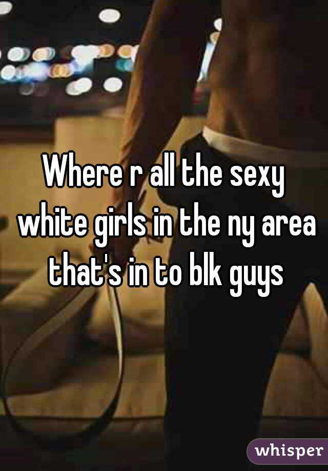 Where r all the sexy white girls in the ny area that's in to blk guys
