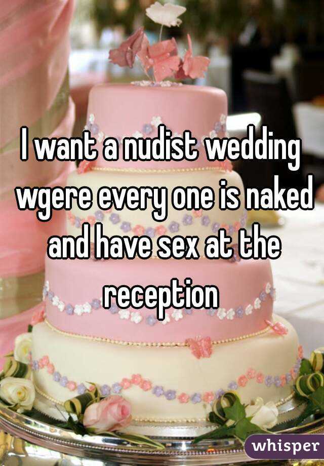 I want a nudist wedding wgere every one is naked and have sex at the reception 