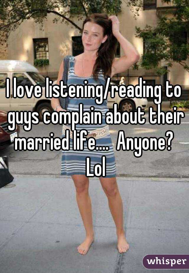 I love listening/reading to guys complain about their married life....  Anyone?  Lol