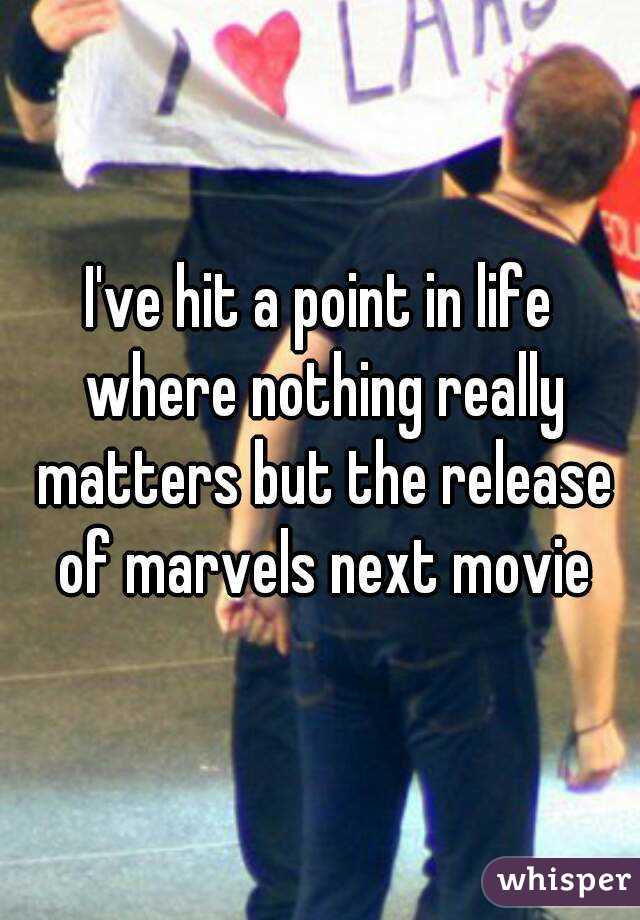 I've hit a point in life where nothing really matters but the release of marvels next movie