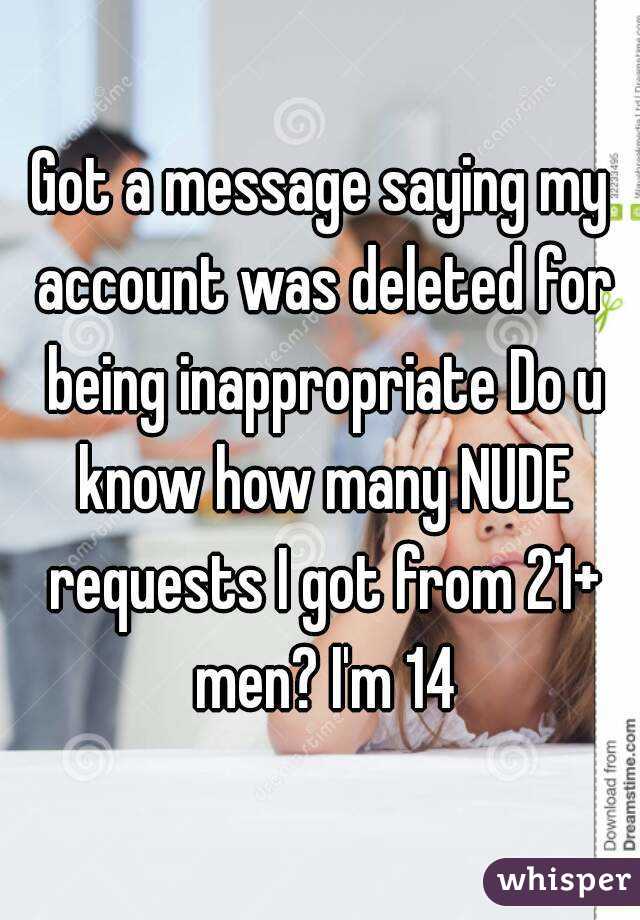 Got a message saying my account was deleted for being inappropriate Do u know how many NUDE requests I got from 21+ men? I'm 14