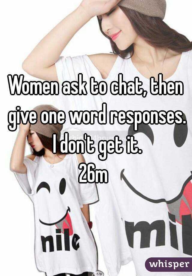 Women ask to chat, then give one word responses. I don't get it.
26m 
