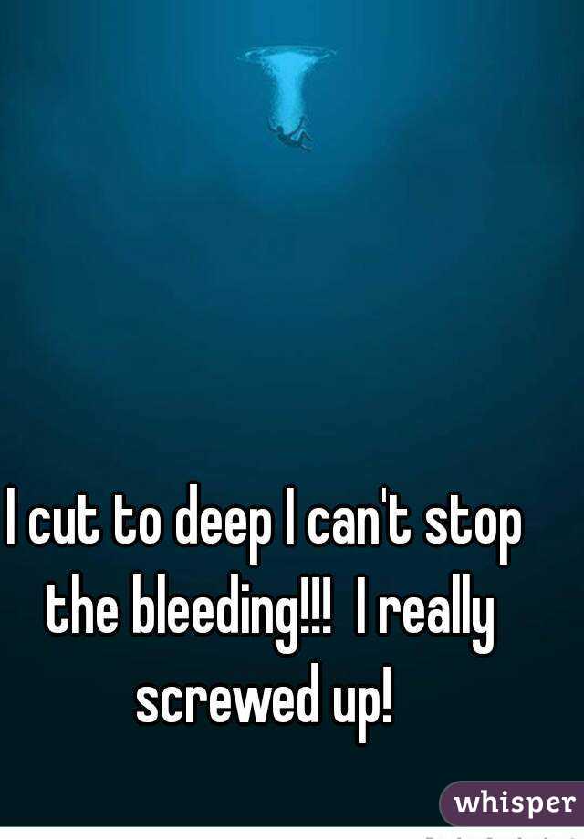 I cut to deep I can't stop the bleeding!!!  I really screwed up! 