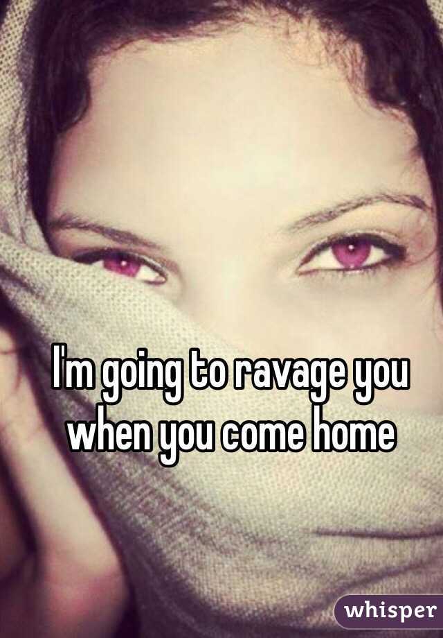 I'm going to ravage you when you come home 