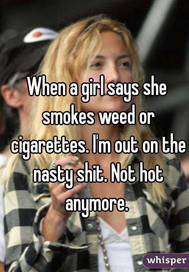 When a girl says she smokes weed or cigarettes. I'm out on the nasty shit. Not hot anymore. 