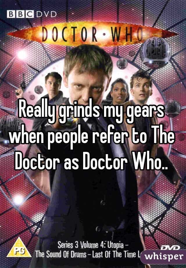 Really grinds my gears when people refer to The Doctor as Doctor Who..