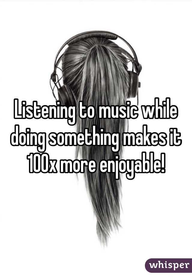 Listening to music while doing something makes it 100x more enjoyable!