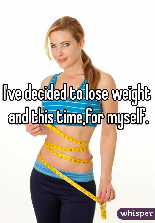 I've decided to lose weight and this time,for myself.