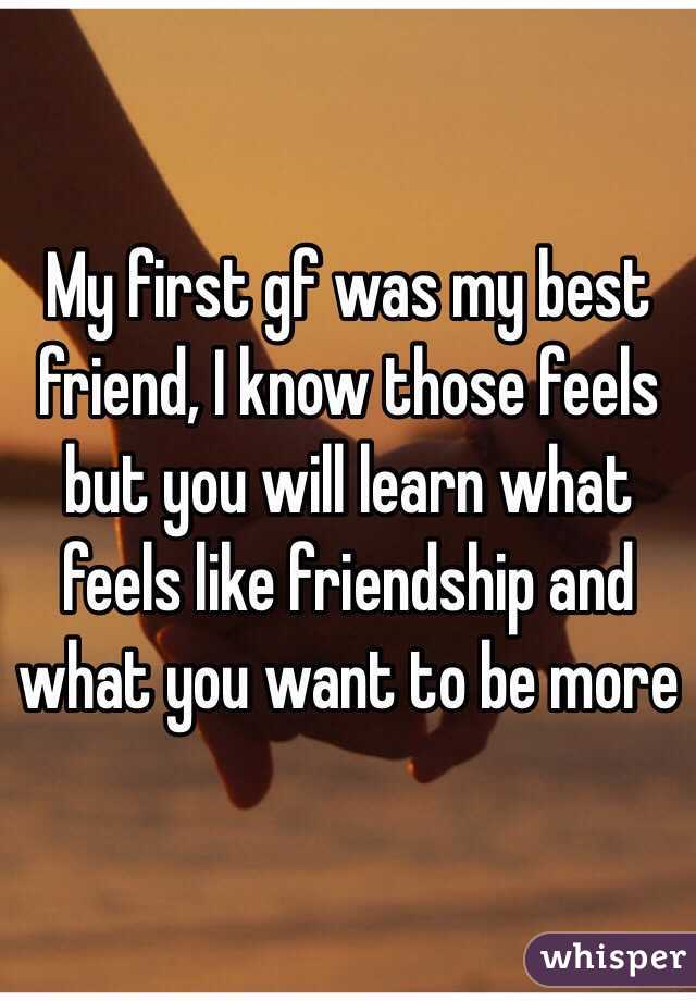 My first gf was my best friend, I know those feels but you will learn what feels like friendship and what you want to be more 