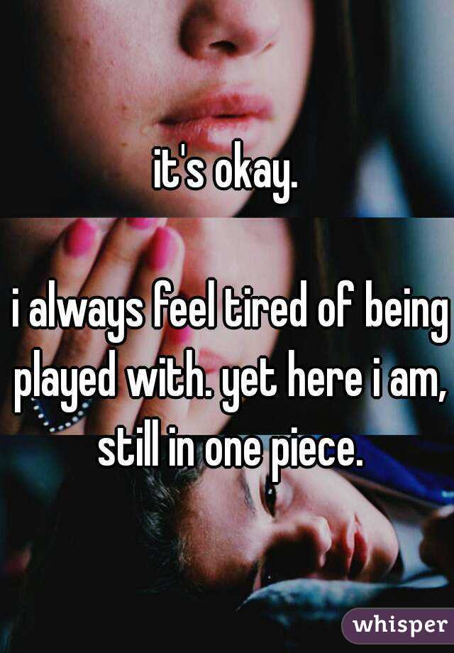 it's okay.

 i always feel tired of being played with. yet here i am, still in one piece.