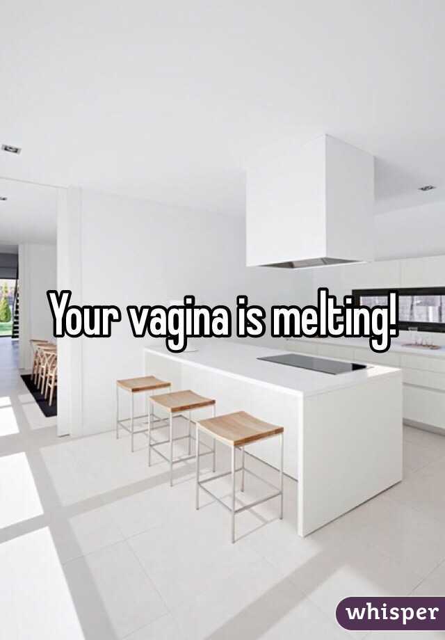 Your vagina is melting!
