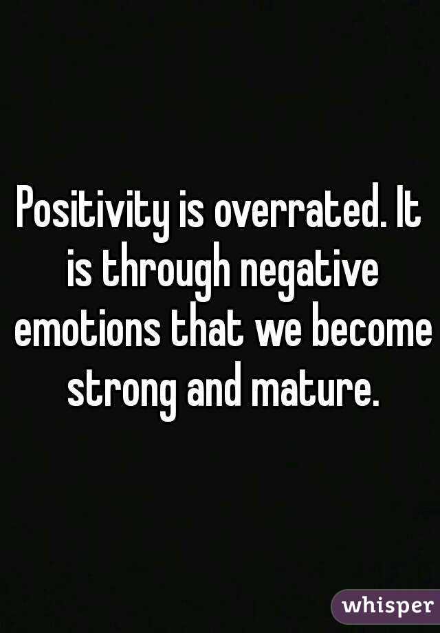 Positivity is overrated. It is through negative emotions that we become strong and mature.