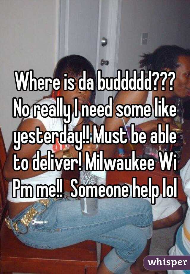 Where is da buddddd??? No really I need some like yesterday!! Must be able to deliver! Milwaukee Wi Pm me!!  Someone help lol 