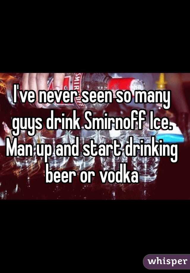 I've never seen so many guys drink Smirnoff Ice. Man up and start drinking beer or vodka 