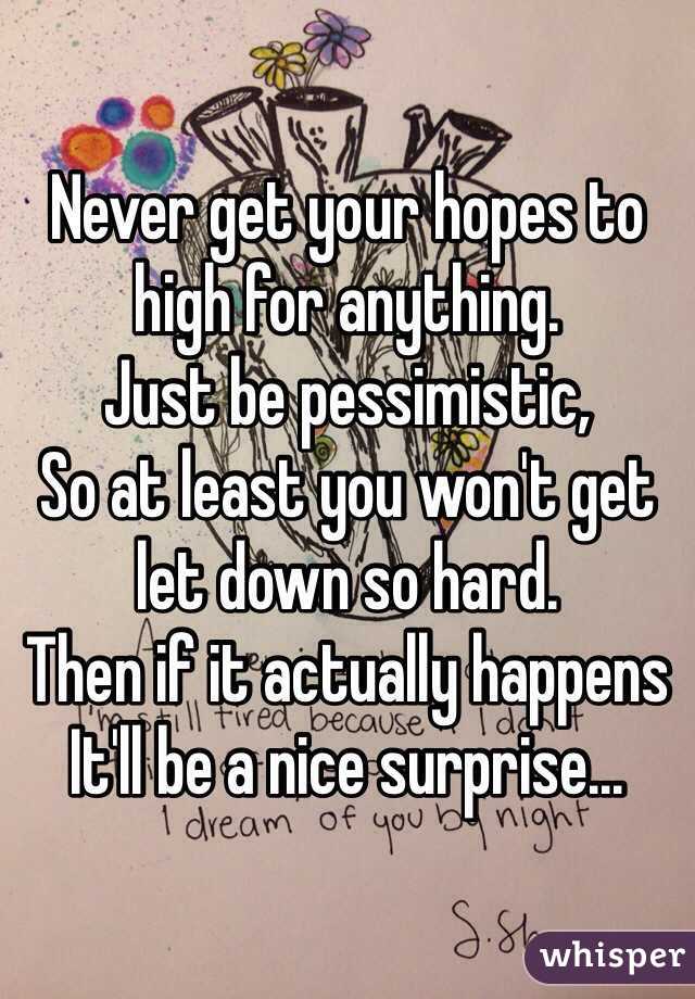Never get your hopes to high for anything.
Just be pessimistic,
So at least you won't get let down so hard.
Then if it actually happens
It'll be a nice surprise...