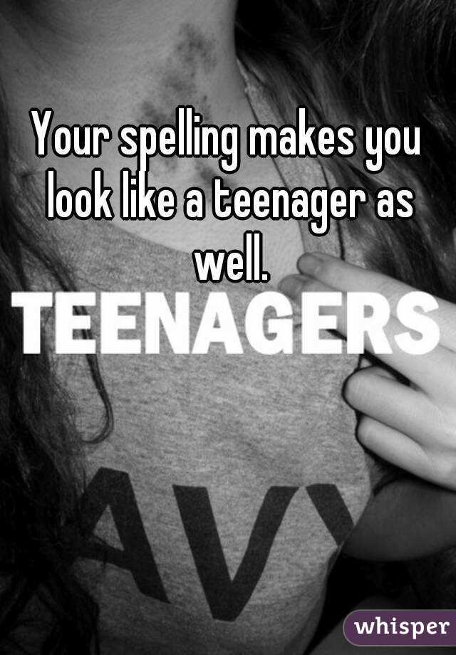 Your spelling makes you look like a teenager as well.