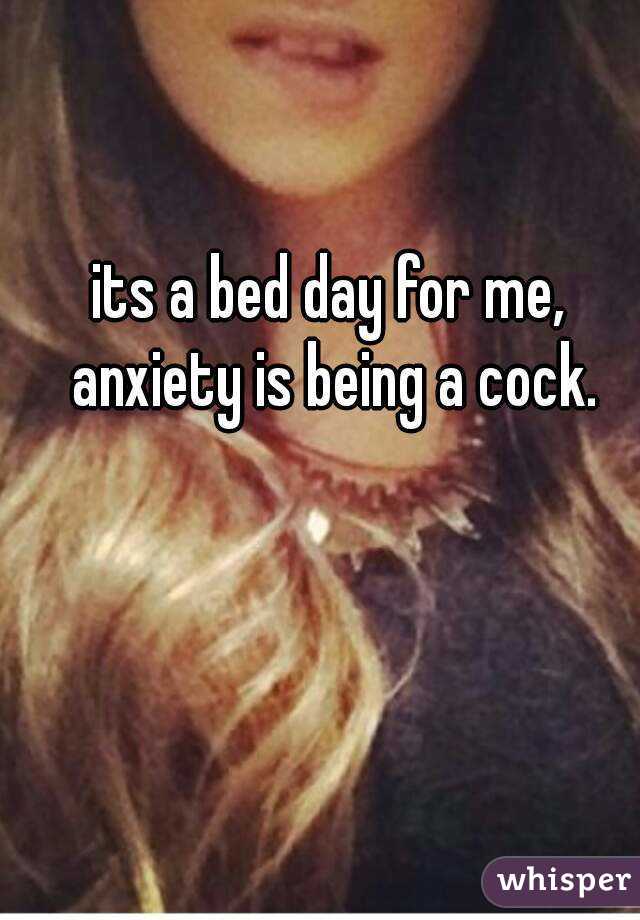 its a bed day for me, anxiety is being a cock.