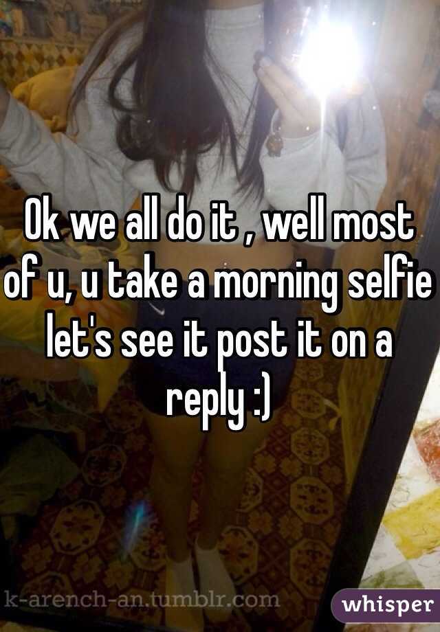 Ok we all do it , well most of u, u take a morning selfie let's see it post it on a reply :)