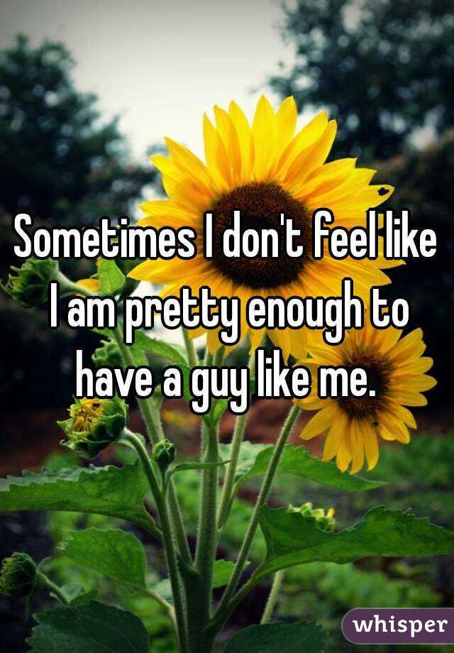 Sometimes I don't feel like I am pretty enough to have a guy like me. 