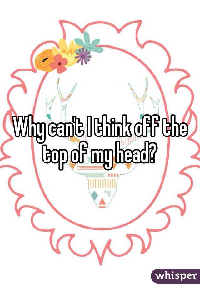 Why can't I think off the top of my head?